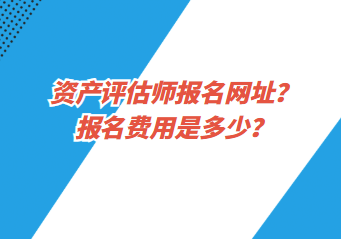 资产评估师报名网址？报名费用是多少？