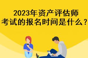 2023年资产评估师考试的报名时间是什么？