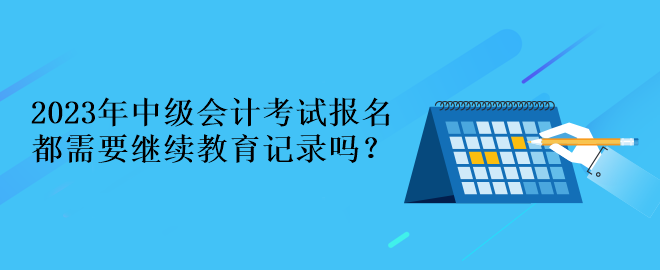 2023年中级会计考试报名都需要继续教育记录吗？