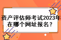 资产评估师考试2023年在哪个网址报名？