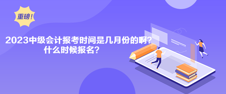 2023中级会计报考时间是几月份的啊？什么时候报名？