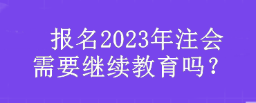  报名2023年注会需要继续教育吗？