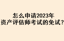 怎么申请2023年资产评估师考试的免试？