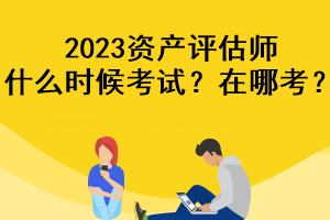 2023资产评估师什么时候考试？在哪考？