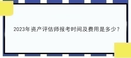 2023年资产评估师报考时间及费用是多少？