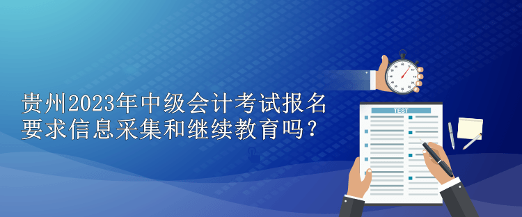 贵州2023年中级会计考试报名要求信息采集和继续教育吗？