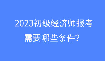 2023初级经济师报考需要哪些条件？