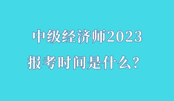 中级经济师2023报考时间是什么？