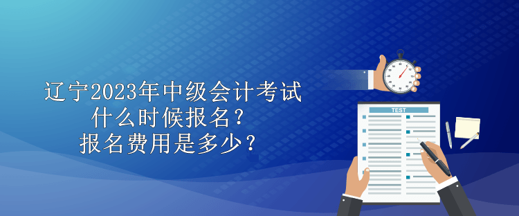 辽宁2023年中级会计考试什么时候报名？报名费用是多少？