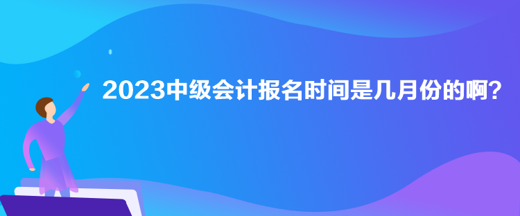 2023中级会计报名时间是几月份的啊？