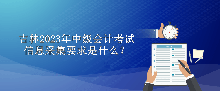 吉林2023年中级会计考试信息采集要求是什么？