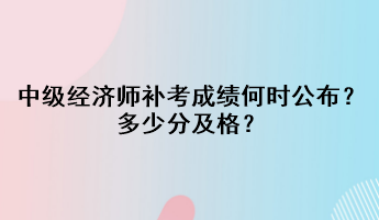 中级经济师补考成绩何时公布？多少分及格？