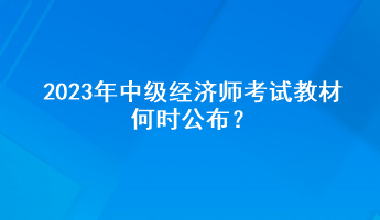 2023年中级经济师考试教材何时公布？