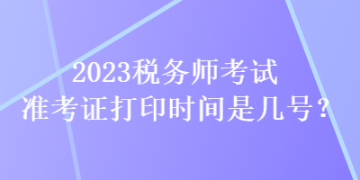 2023税务师考试准考证打印时间是几号？