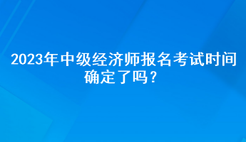 2023年中级经济师报名考试时间确定了吗？