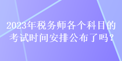 2023年税务师各个科目的考试时间安排公布了吗？