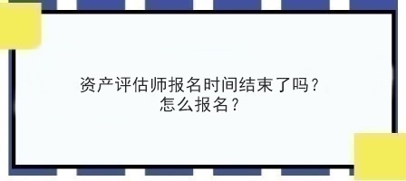 资产评估师报名时间结束了吗？怎么报名？