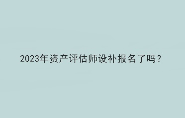 2023年资产评估师设补报名了吗？