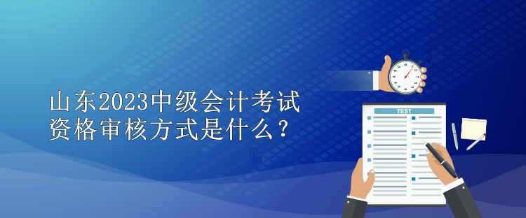 山东2023中级会计考试资格审核方式是什么？