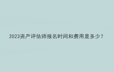 2023资产评估师报名时间和费用是多少？