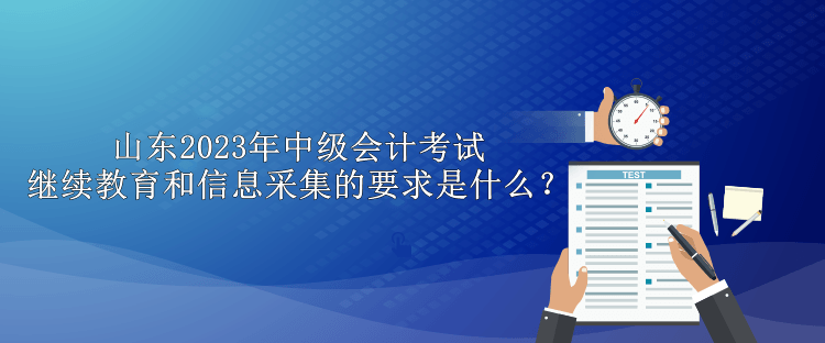 山东2023年中级会计考试继续教育和信息采集的要求是什么？