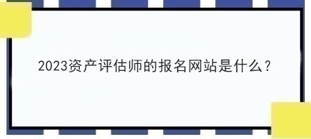 2023资产评估师的报名网站是什么？