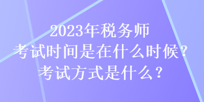 2023年税务师考试时间是在什么时候？考试方式是什么？