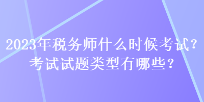 2023年税务师什么时候考试？考试试题类型有哪些？