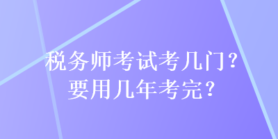 税务师考试考几门？要用几年考完？