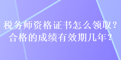 税务师资格证书怎么领取？合格的成绩有效期几年？