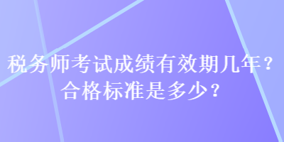 税务师考试成绩有效期几年？合格标准是多少？