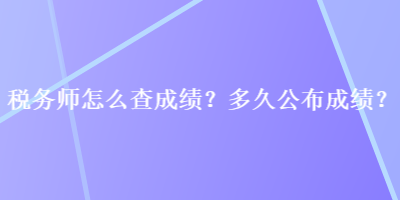 税务师怎么查成绩？多久公布成绩？