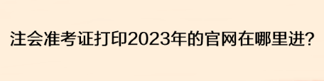 注会准考证打印2023年的官网在哪里进？