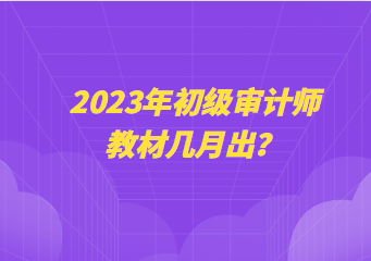 2023年初级审计师教材几月出？