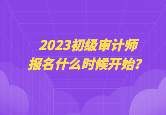 2023初级审计师报名什么时候开始？