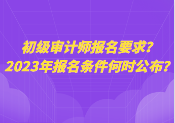 初级审计师报名要求？2023年报名条件何时公布？