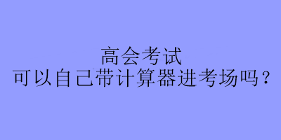 高会考试可以自己带计算器进考场吗？