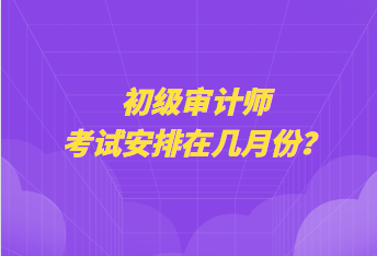 初级审计师考试安排在几月份？