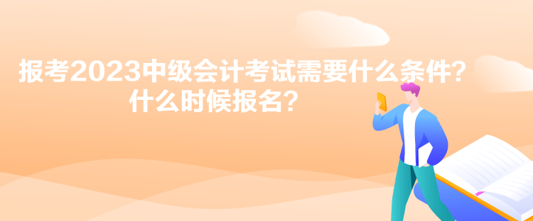 报考2023中级会计考试需要什么条件？什么时候报名？