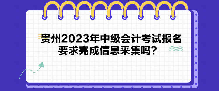 贵州2023年中级会计考试报名要求完成信息采集吗？