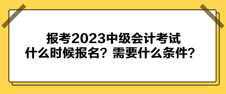 报考2023中级会计考试什么时候报名？需要什么条件？