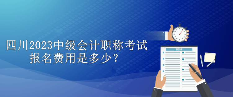 四川2023中级会计职称考试报名费用是多少？