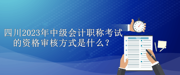 四川2023年中级会计职称考试的资格审核方式是什么？