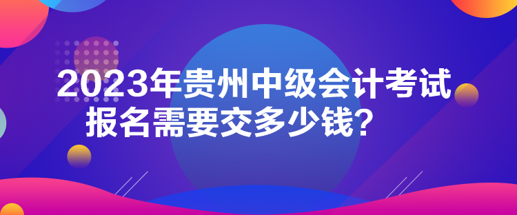 2023年贵州中级会计考试报名需要交多少钱？