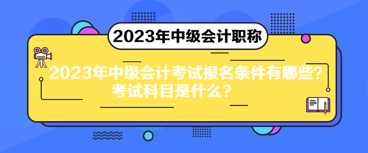 2023年中级会计考试报名条件有哪些？考试科目是什么？