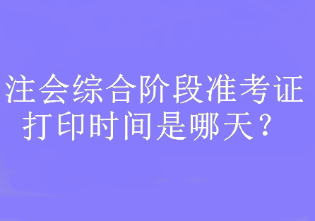 注会综合阶段准考证打印时间是哪天？