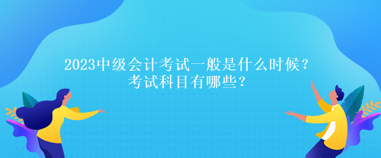 2023中级会计考试一般是什么时候？考试科目有哪些？