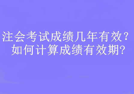 注会考试成绩几年有效？如何计算成绩有效期?