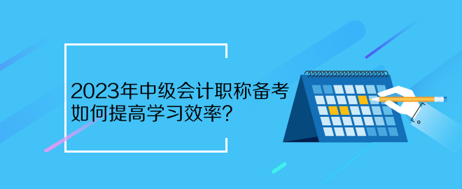 2023年中级会计职称备考 如何提高学习效率？