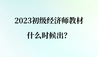 2023初级经济师教材什么时候出？